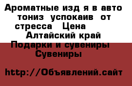 Ароматные изд-я:в авто,тониз.,успокаив.,от стресса › Цена ­ 200 - Алтайский край Подарки и сувениры » Сувениры   